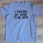 I Paused My Game To Be Here T-Shirt