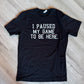 I Paused My Game To Be Here T-Shirt